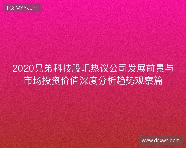 2020兄弟科技股吧热议公司发展前景与市场投资价值深度分析趋势观察篇 2020兄弟科技股吧热议公司发展前景与市场投资价值深度分析趋势观察篇