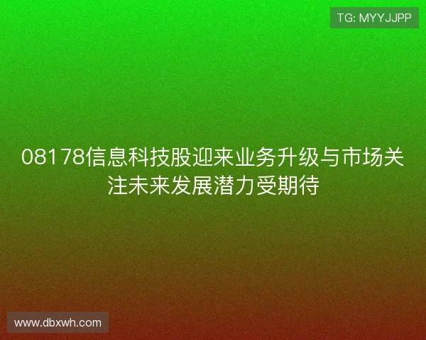 08178信息科技股迎来业务升级与市场关注未来发展潜力受期待 08178信息科技股迎来业务升级与市场关注未来发展潜力受期待